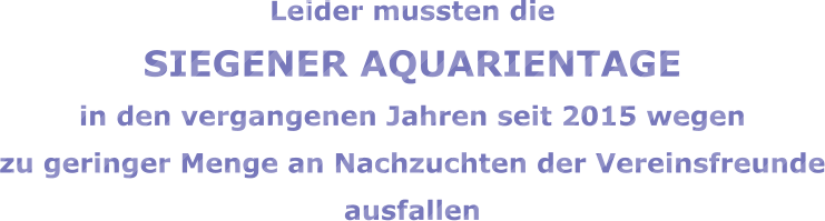 Leider mussten die SIEGENER AQUARIENTAGE  in den vergangenen Jahren seit 2015 wegen  zu geringer Menge an Nachzuchten der Vereinsfreunde ausfallen